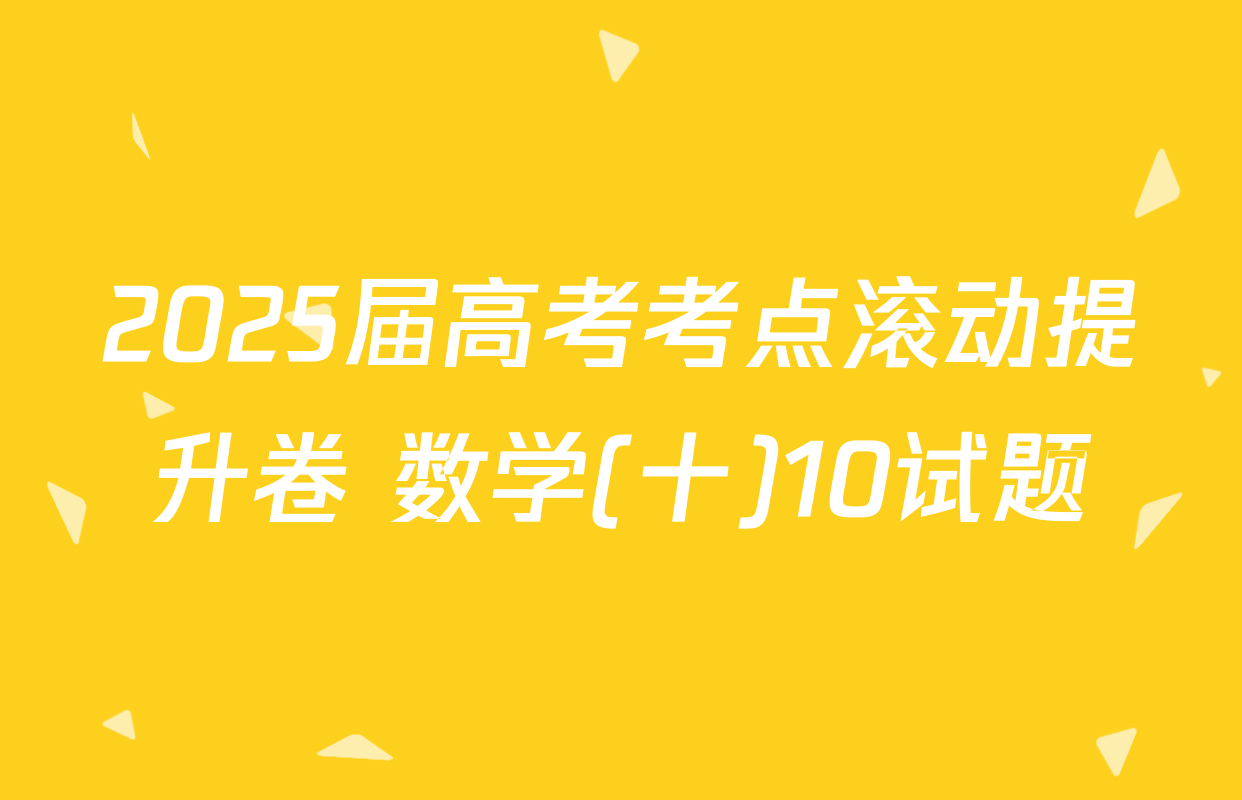 2025届高考考点滚动提升卷 数学(十)10试题