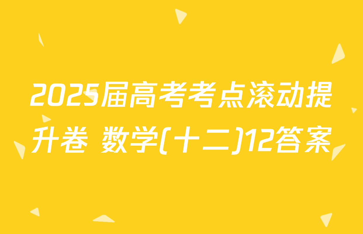 2025届高考考点滚动提升卷 数学(十二)12答案