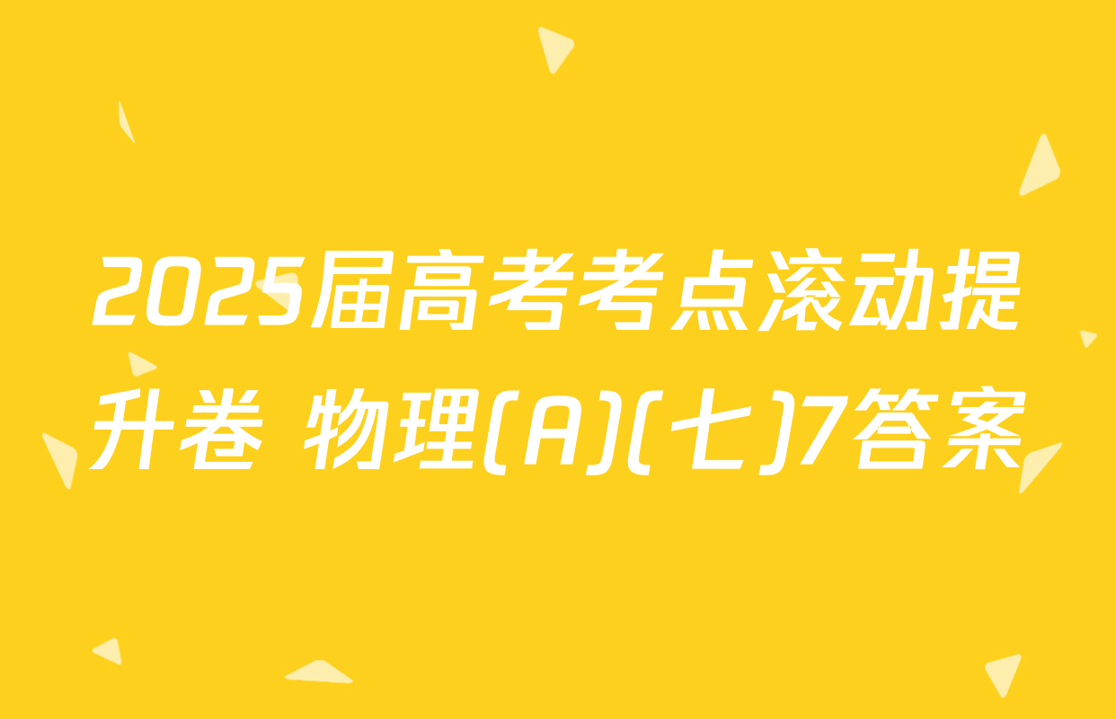 2025届高考考点滚动提升卷 物理(A)(七)7答案