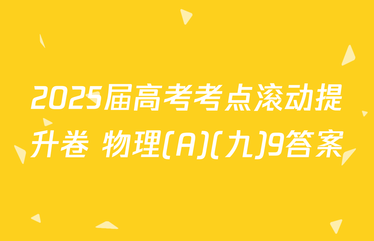 2025届高考考点滚动提升卷 物理(A)(九)9答案