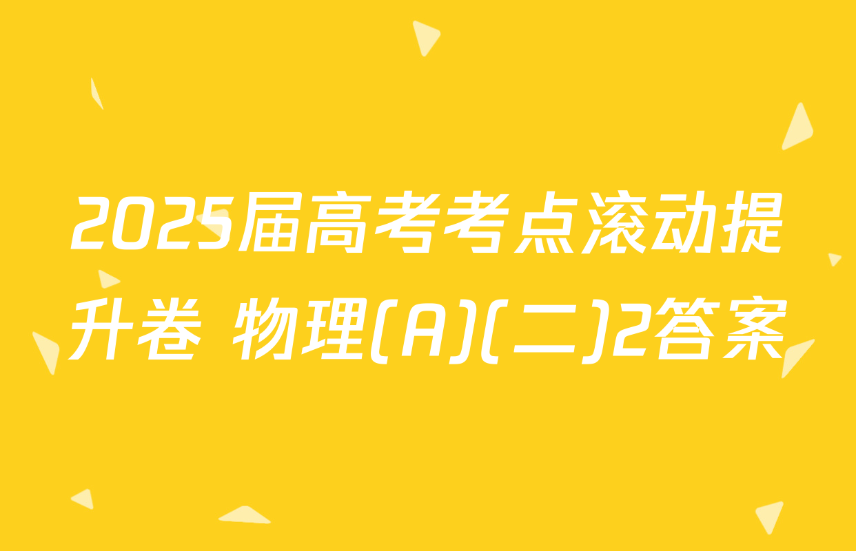 2025届高考考点滚动提升卷 物理(A)(二)2答案