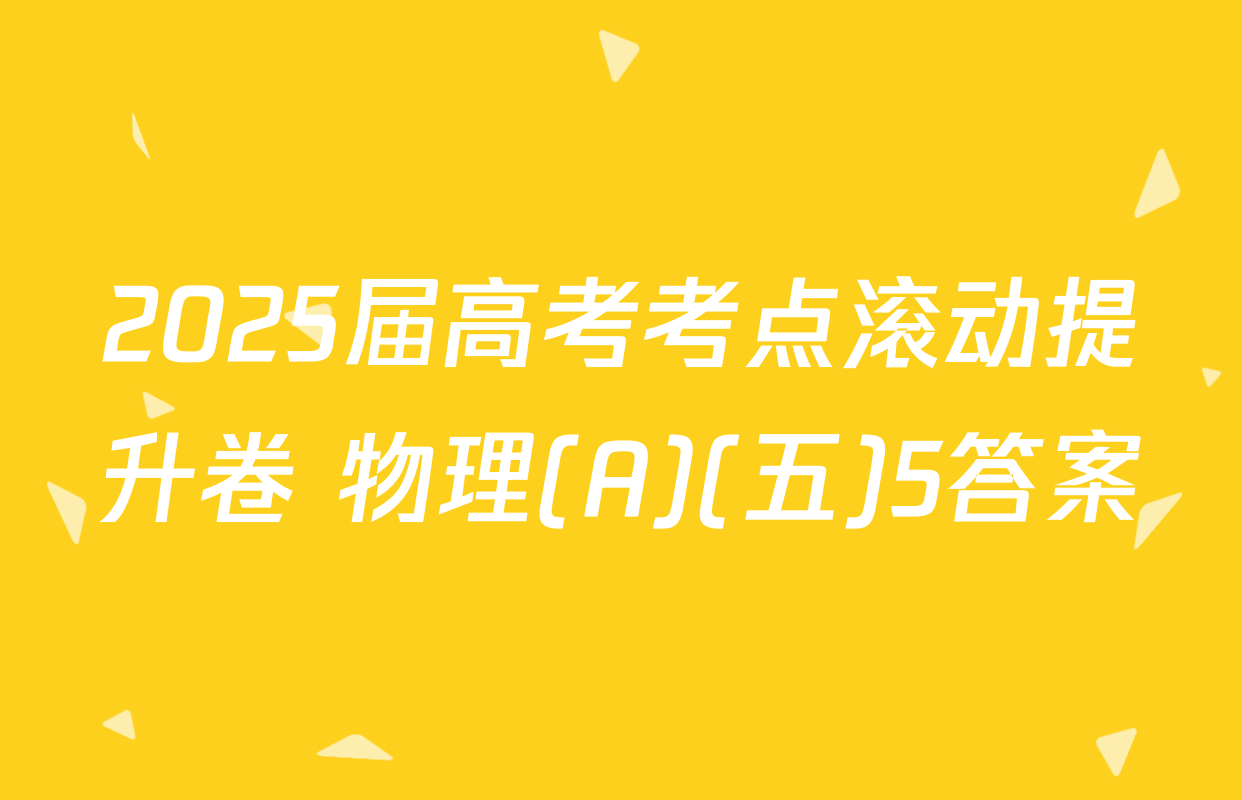2025届高考考点滚动提升卷 物理(A)(五)5答案
