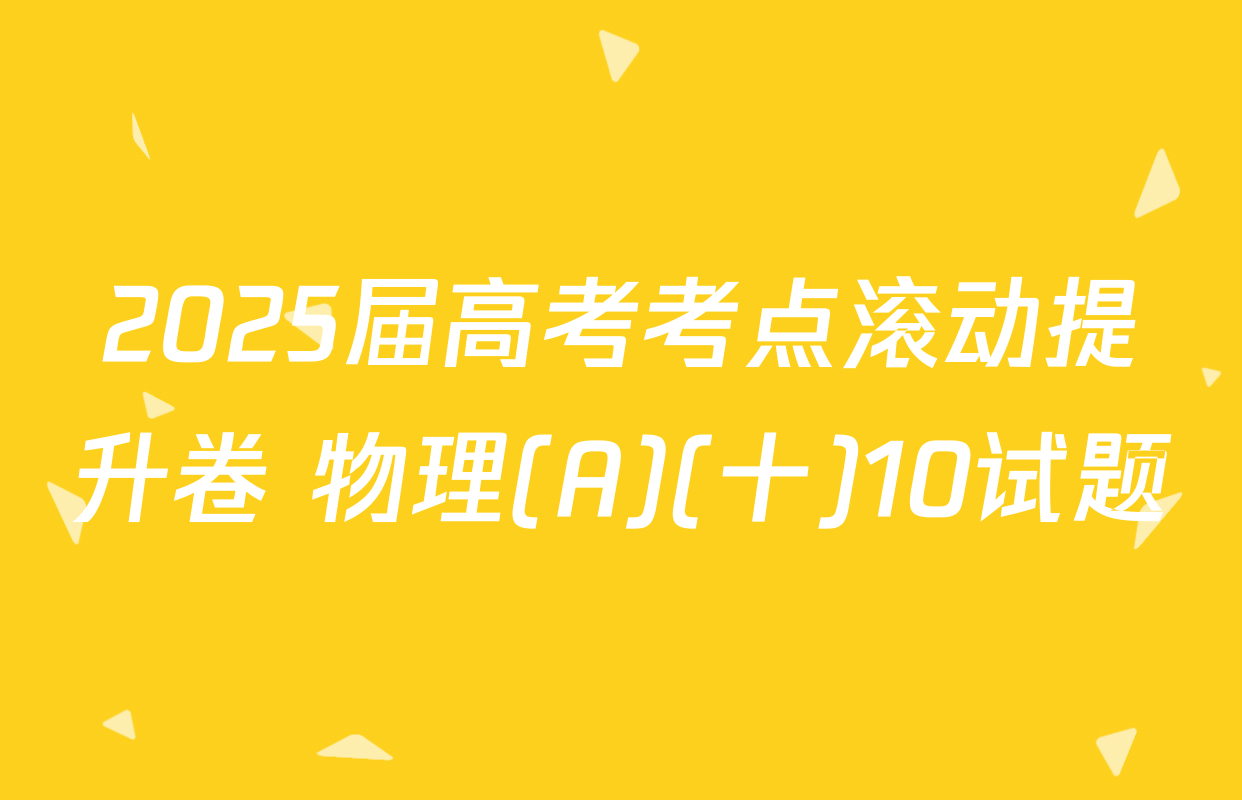 2025届高考考点滚动提升卷 物理(A)(十)10试题