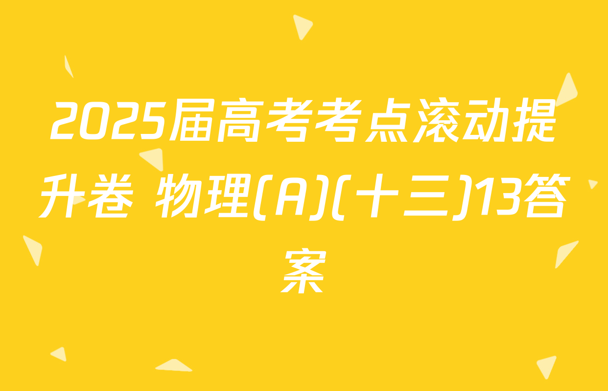 2025届高考考点滚动提升卷 物理(A)(十三)13答案