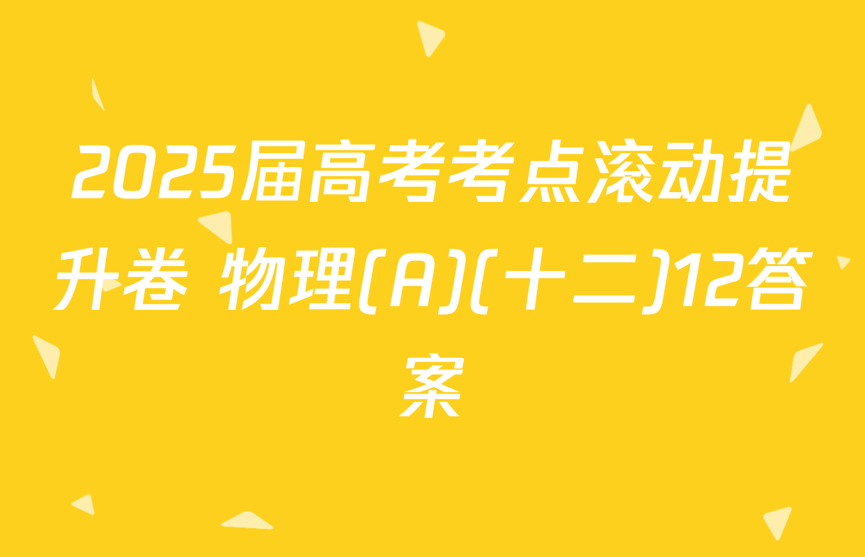 2025届高考考点滚动提升卷 物理(A)(十二)12答案