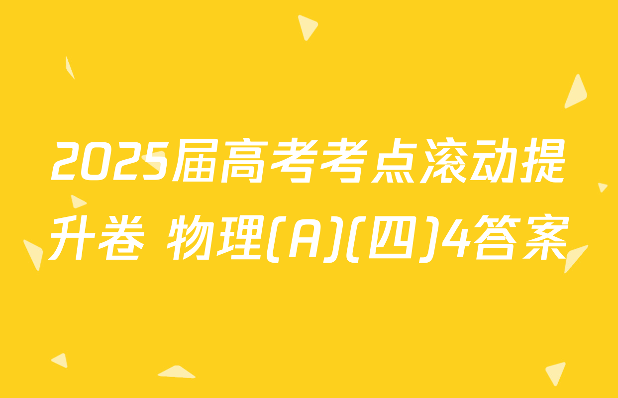 2025届高考考点滚动提升卷 物理(A)(四)4答案