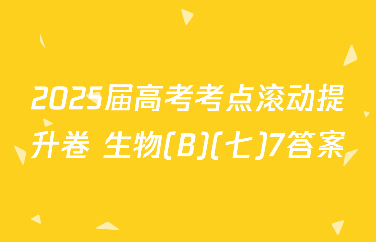 2025届高考考点滚动提升卷 生物(B)(七)7答案