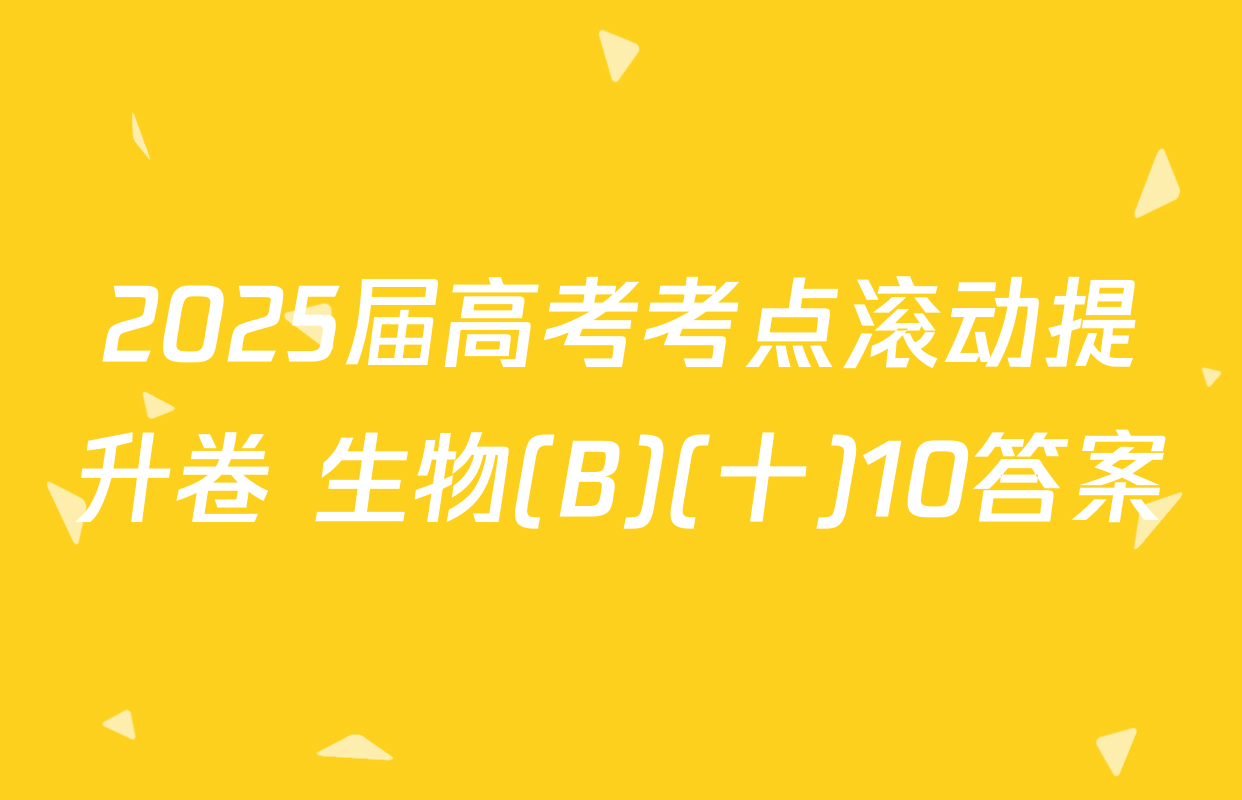 2025届高考考点滚动提升卷 生物(B)(十)10答案