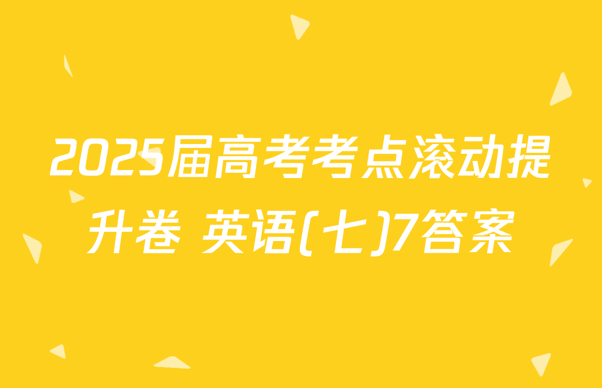 2025届高考考点滚动提升卷 英语(七)7答案