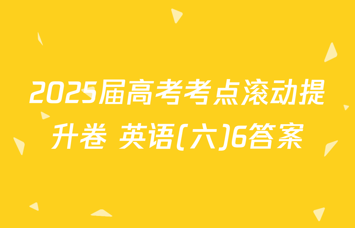 2025届高考考点滚动提升卷 英语(六)6答案