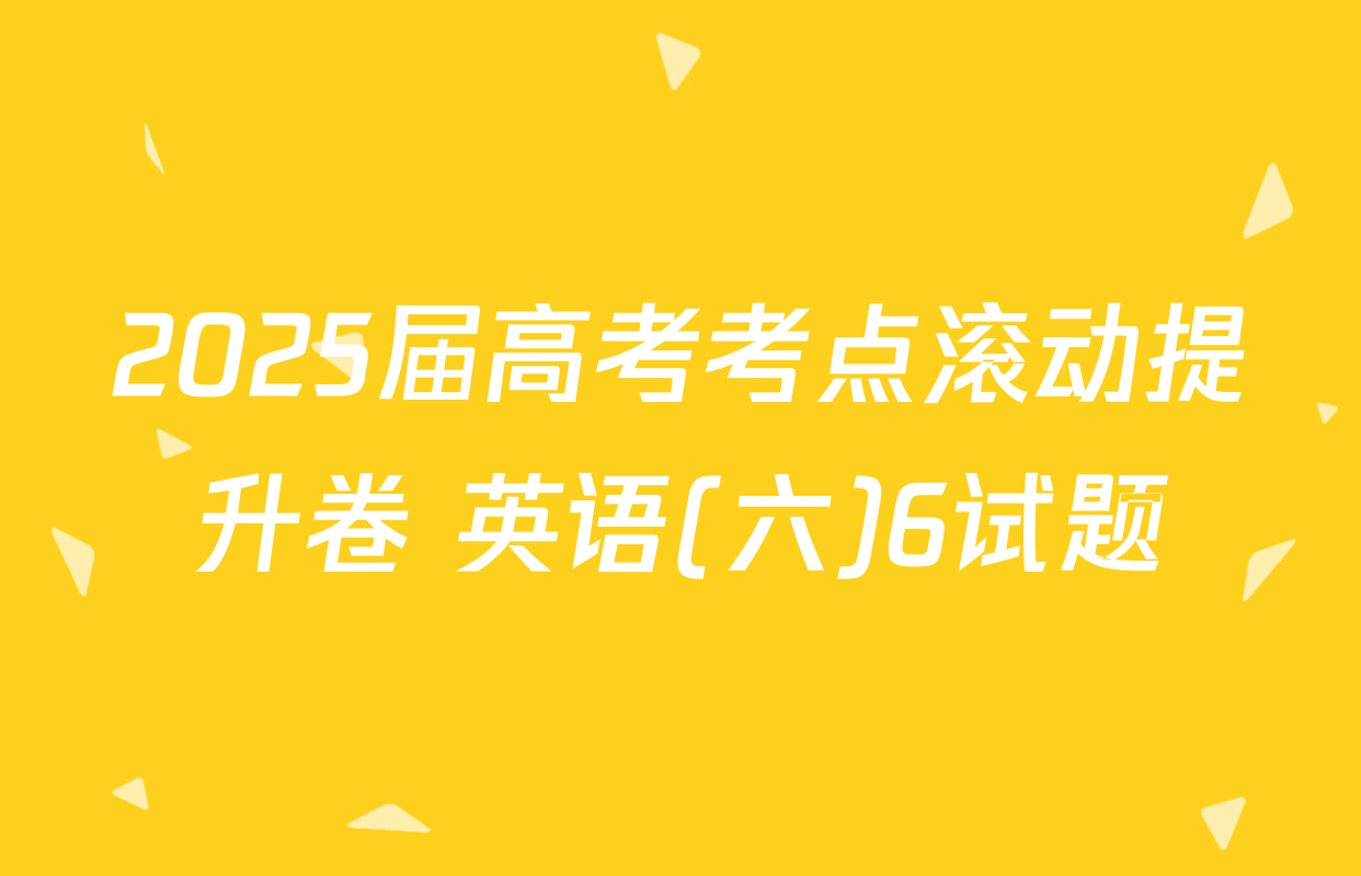 2025届高考考点滚动提升卷 英语(六)6试题