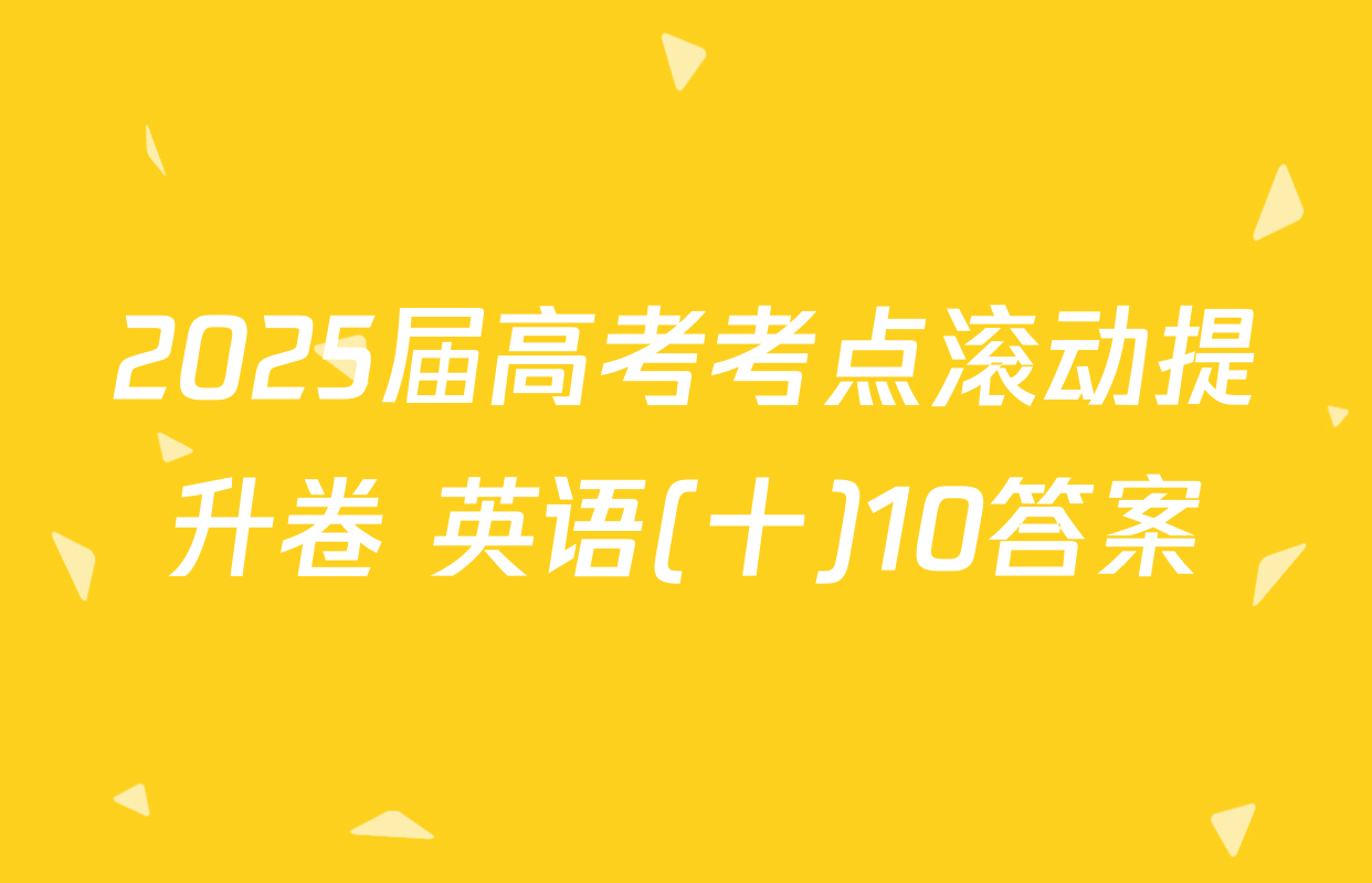2025届高考考点滚动提升卷 英语(十)10答案
