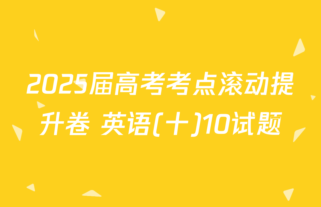 2025届高考考点滚动提升卷 英语(十)10试题