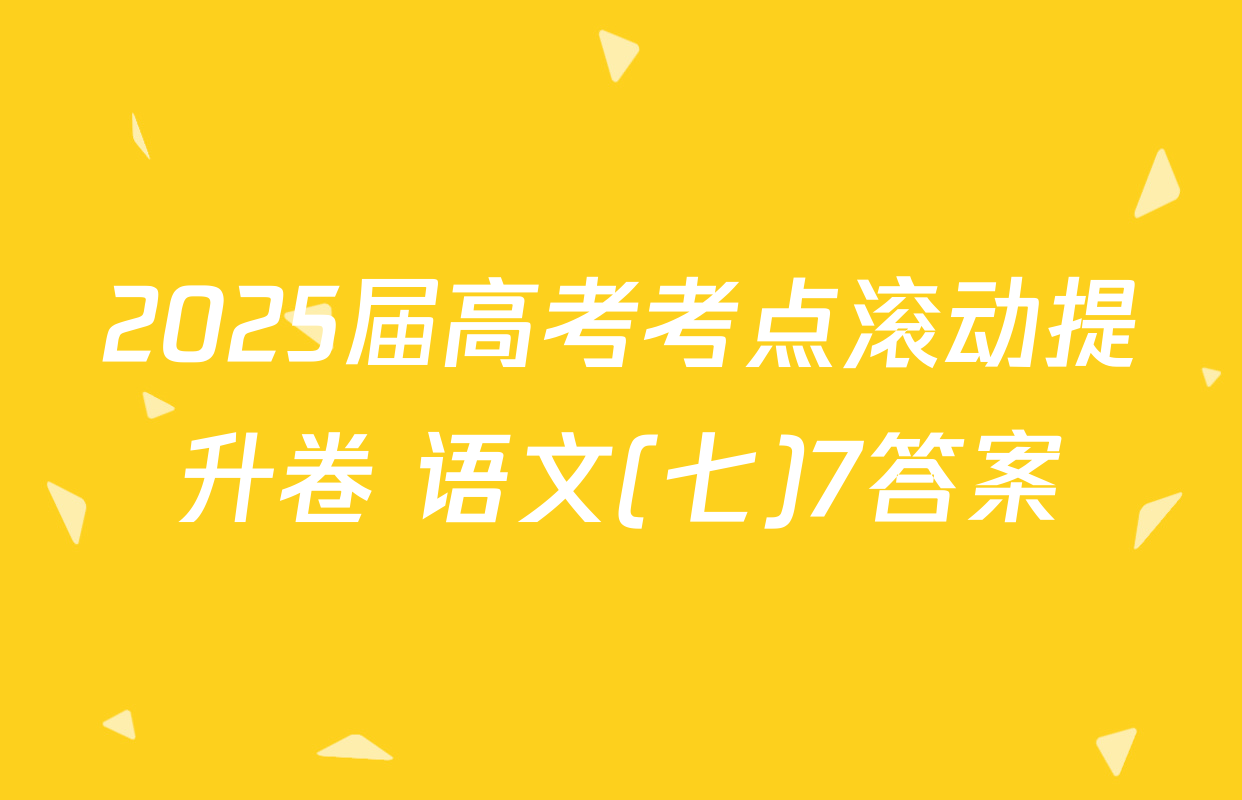 2025届高考考点滚动提升卷 语文(七)7答案