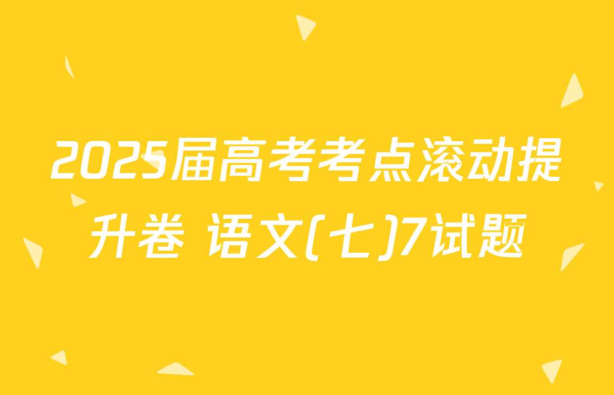 2025届高考考点滚动提升卷 语文(七)7试题