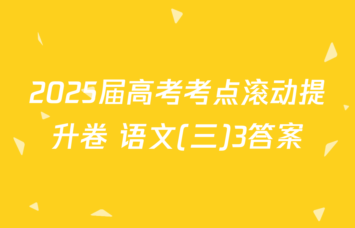 2025届高考考点滚动提升卷 语文(三)3答案