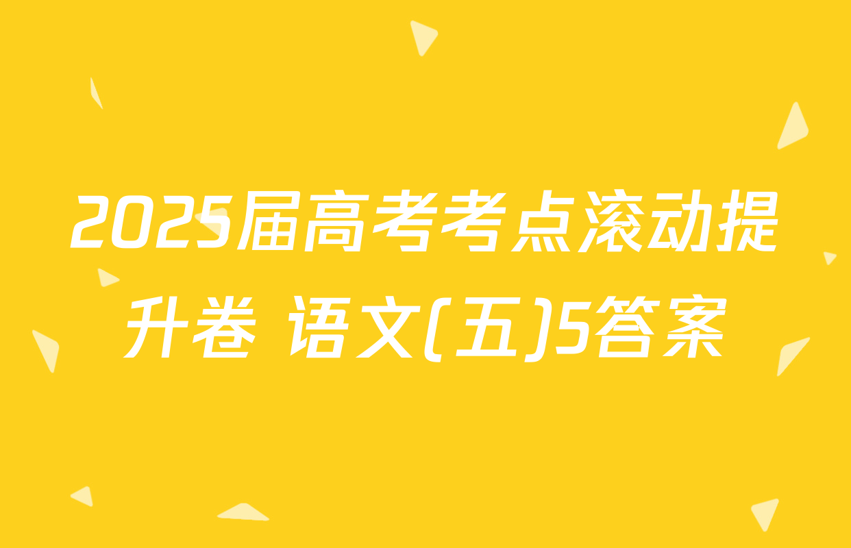 2025届高考考点滚动提升卷 语文(五)5答案