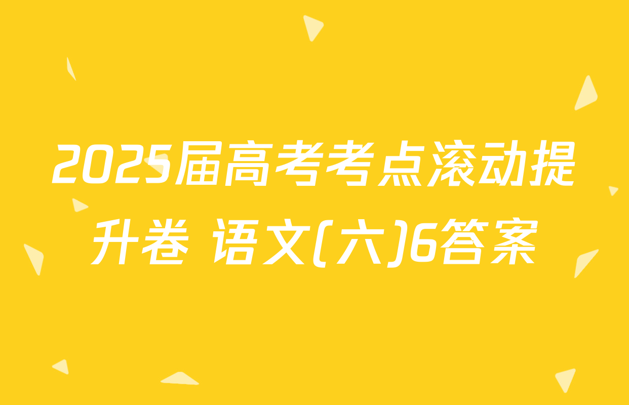 2025届高考考点滚动提升卷 语文(六)6答案