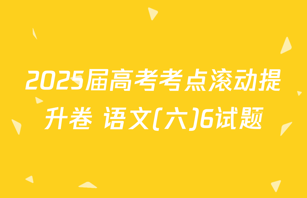 2025届高考考点滚动提升卷 语文(六)6试题