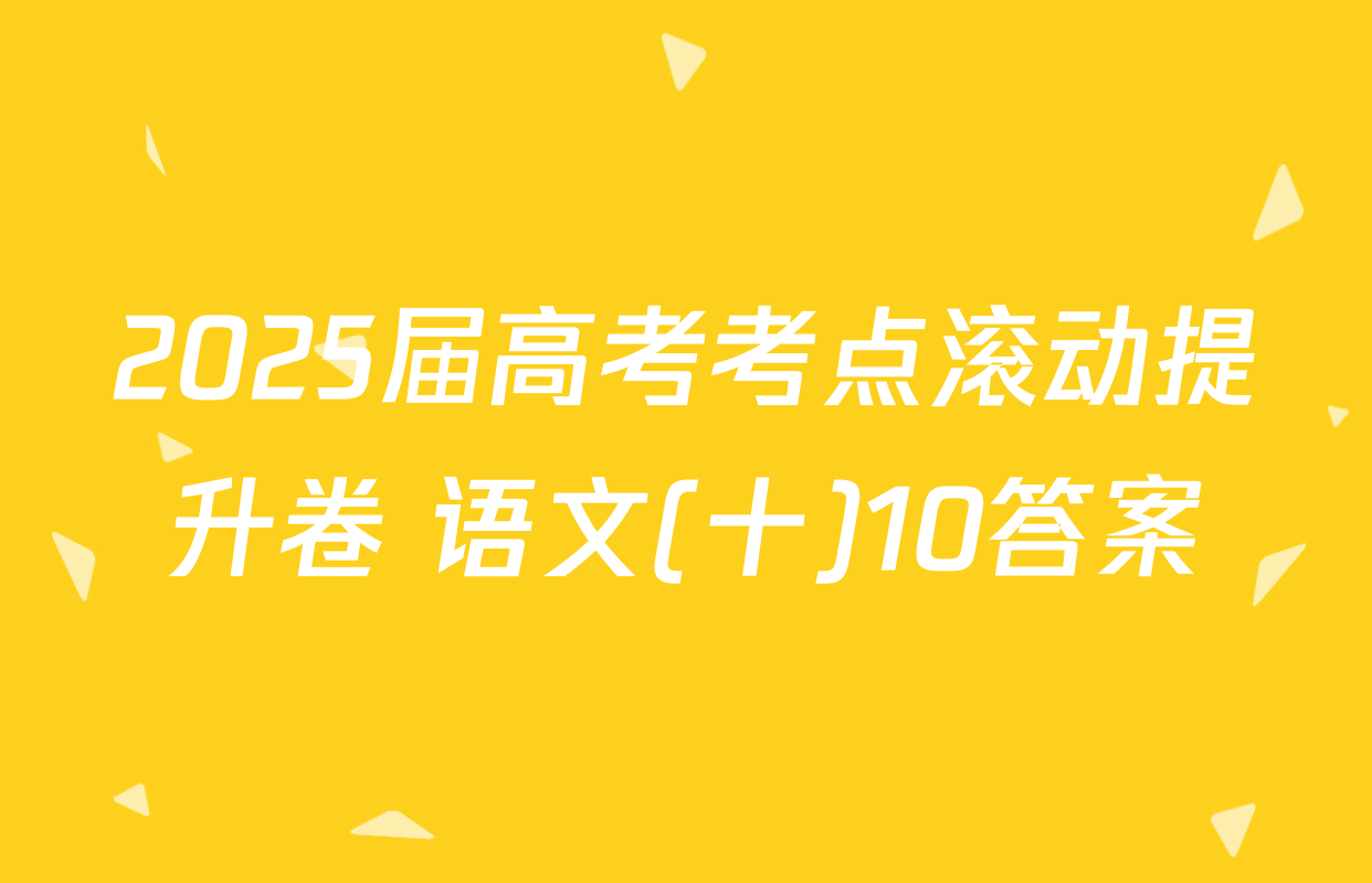 2025届高考考点滚动提升卷 语文(十)10答案