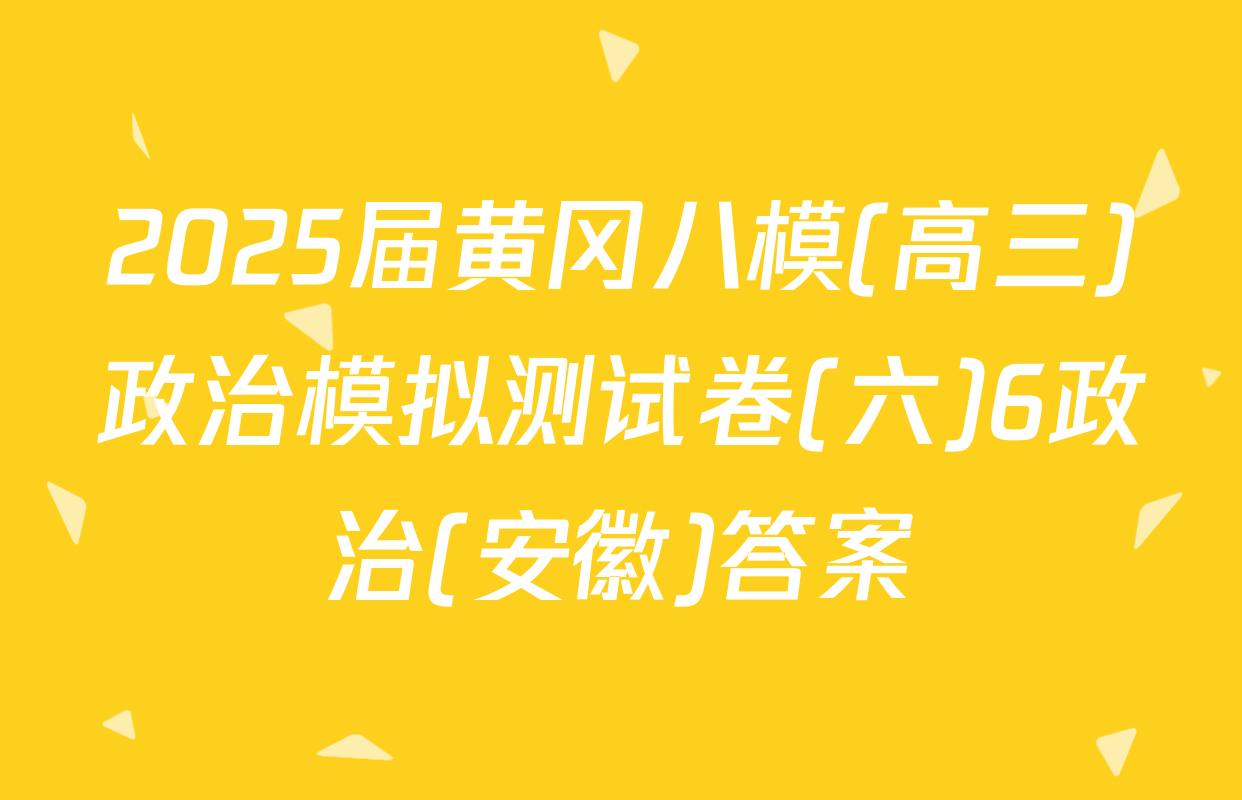2025届黄冈八模(高三)政治模拟测试卷(六)6政治(安徽)答案