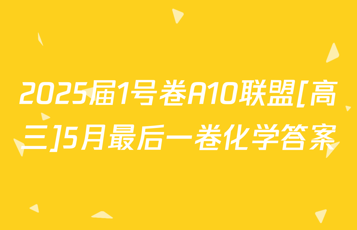 2025届1号卷A10联盟[高三]5月最后一卷化学答案