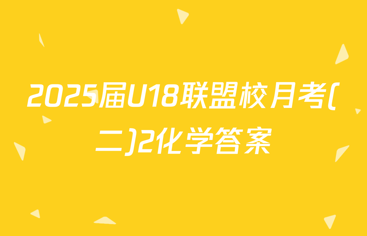 2025届U18联盟校月考(二)2化学答案