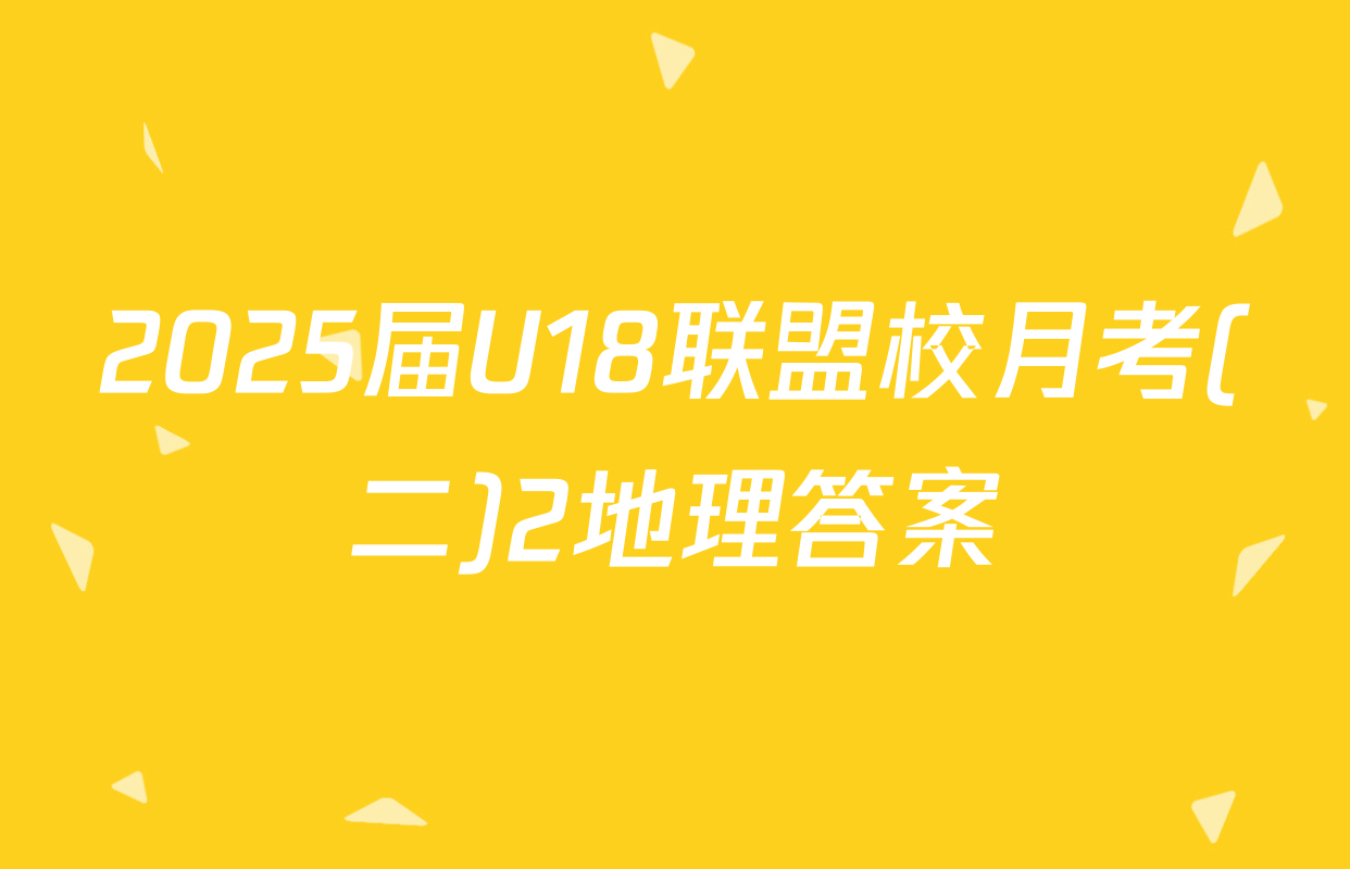 2025届U18联盟校月考(二)2地理答案