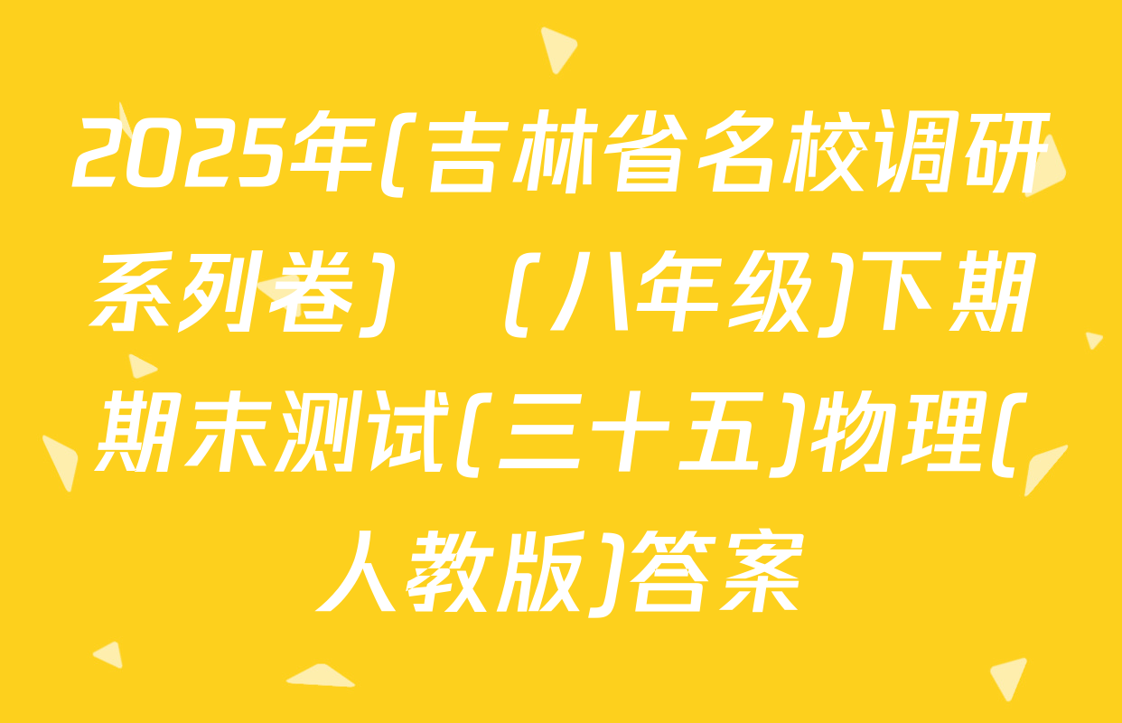 2025年(吉林省名校调研系列卷)•(八年级)下期期末测试(三十五)物理(人教版)答案
