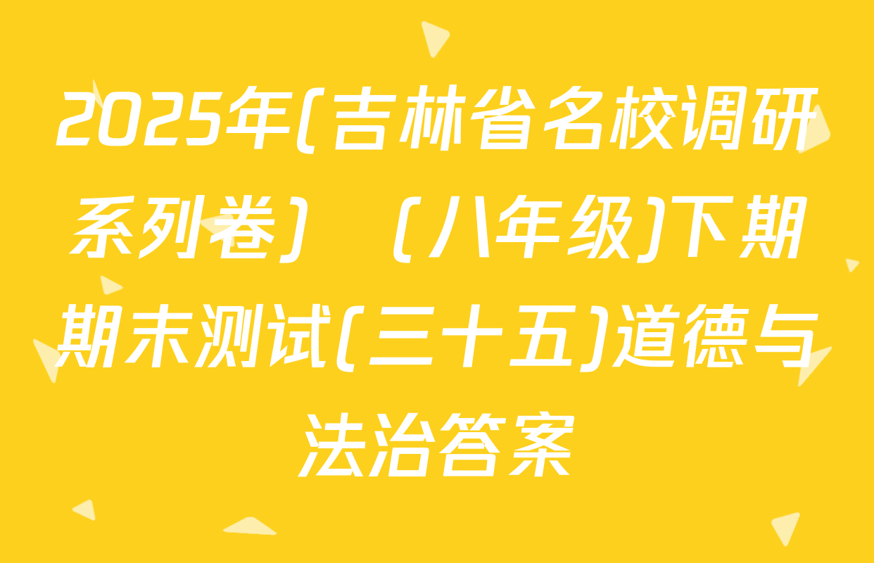 2025年(吉林省名校调研系列卷)•(八年级)下期期末测试(三十五)道德与法治答案