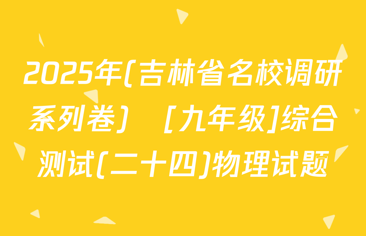 2025年(吉林省名校调研系列卷)•[九年级]综合测试(二十四)物理试题
