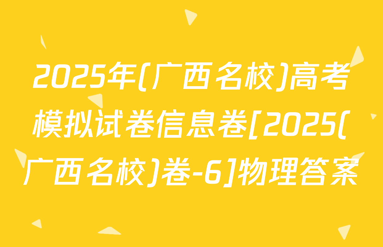2025年(广西名校)高考模拟试卷信息卷[2025(广西名校)卷-6]物理答案