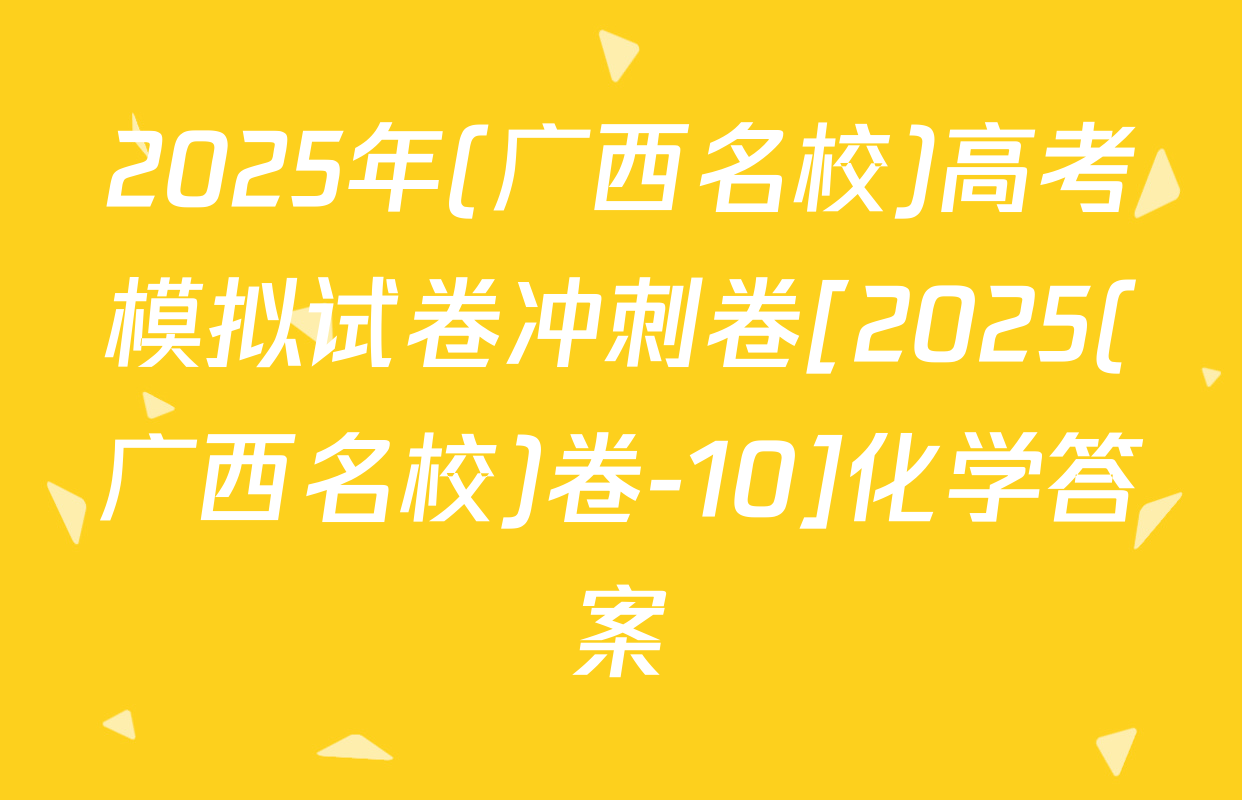 2025年(广西名校)高考模拟试卷冲刺卷[2025(广西名校)卷-10]化学答案