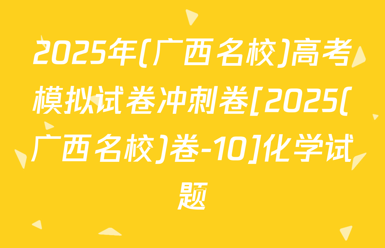2025年(广西名校)高考模拟试卷冲刺卷[2025(广西名校)卷-10]化学试题