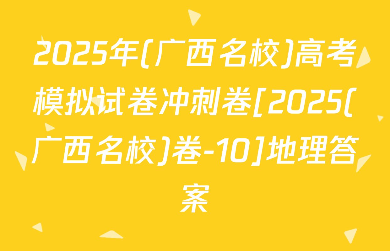 2025年(广西名校)高考模拟试卷冲刺卷[2025(广西名校)卷-10]地理答案