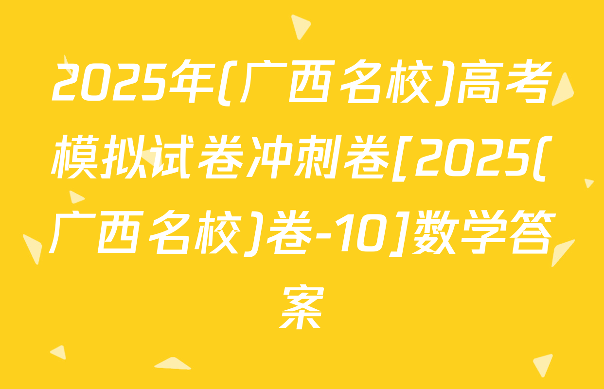 2025年(广西名校)高考模拟试卷冲刺卷[2025(广西名校)卷-10]数学答案