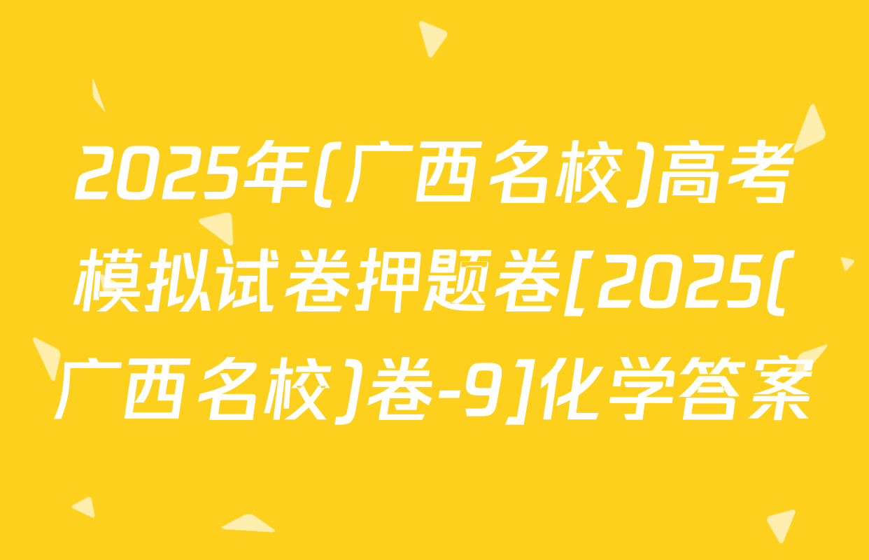 2025年(广西名校)高考模拟试卷押题卷[2025(广西名校)卷-9]化学答案