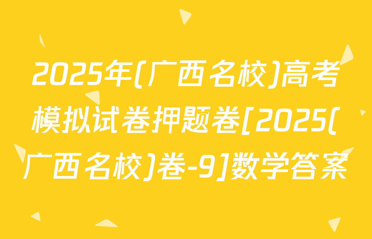 2025年(广西名校)高考模拟试卷押题卷[2025(广西名校)卷-9]数学答案