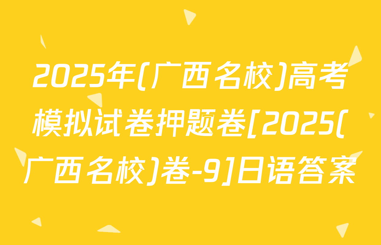 2025年(广西名校)高考模拟试卷押题卷[2025(广西名校)卷-9]日语答案