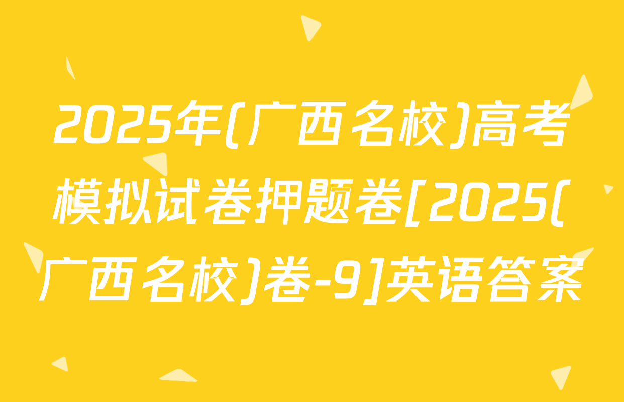 2025年(广西名校)高考模拟试卷押题卷[2025(广西名校)卷-9]英语答案