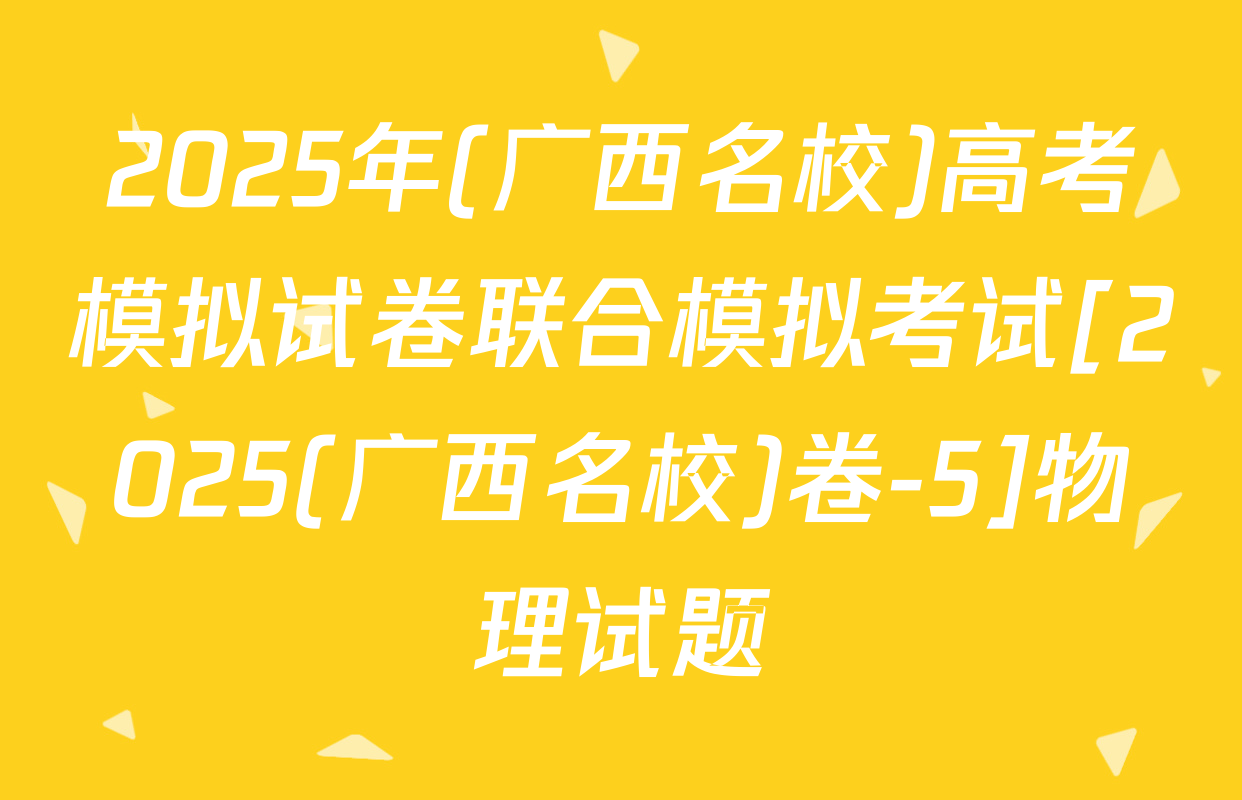 2025年(广西名校)高考模拟试卷联合模拟考试[2025(广西名校)卷-5]物理试题