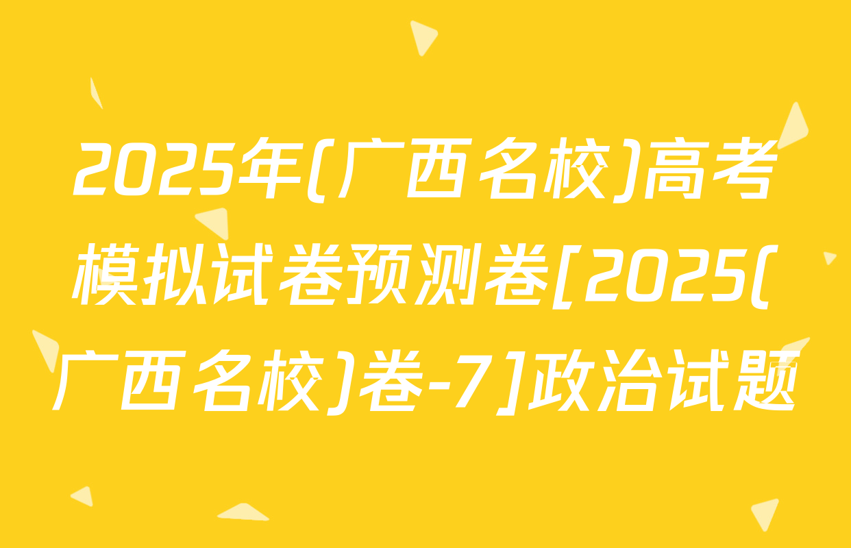 2025年(广西名校)高考模拟试卷预测卷[2025(广西名校)卷-7]政治试题