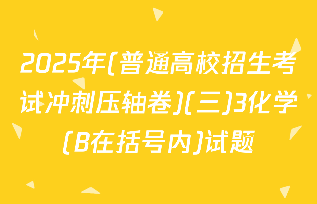 2025年(普通高校招生考试冲刺压轴卷)(三)3化学(B在括号内)试题