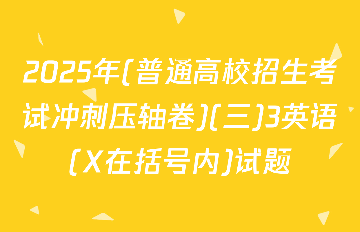 2025年(普通高校招生考试冲刺压轴卷)(三)3英语(X在括号内)试题