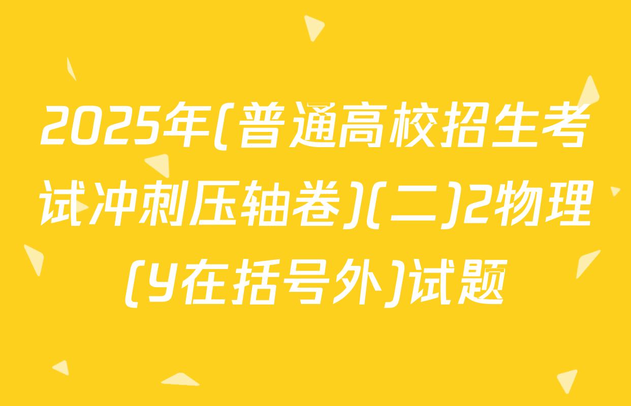 2025年(普通高校招生考试冲刺压轴卷)(二)2物理(Y在括号外)试题
