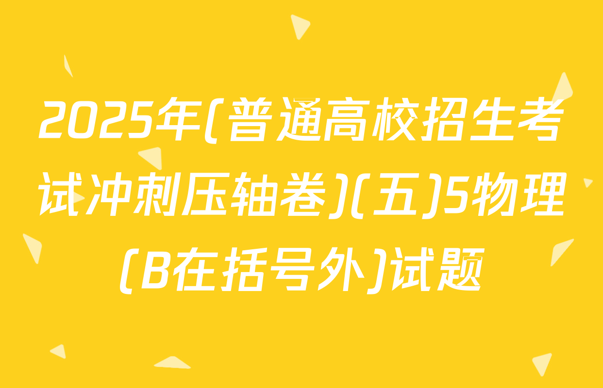 2025年(普通高校招生考试冲刺压轴卷)(五)5物理(B在括号外)试题