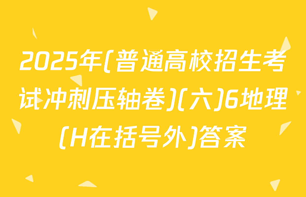 2025年(普通高校招生考试冲刺压轴卷)(六)6地理(H在括号外)答案