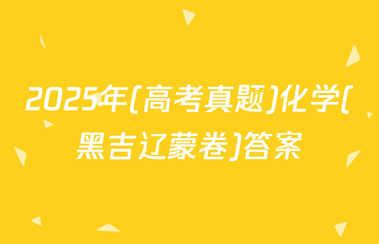 2025年(高考真题)化学(黑吉辽蒙卷)答案