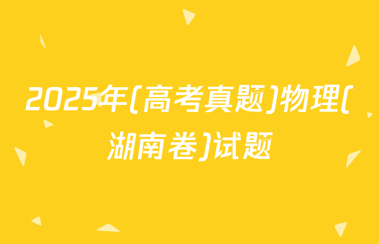 2025年(高考真题)物理(湖南卷)试题