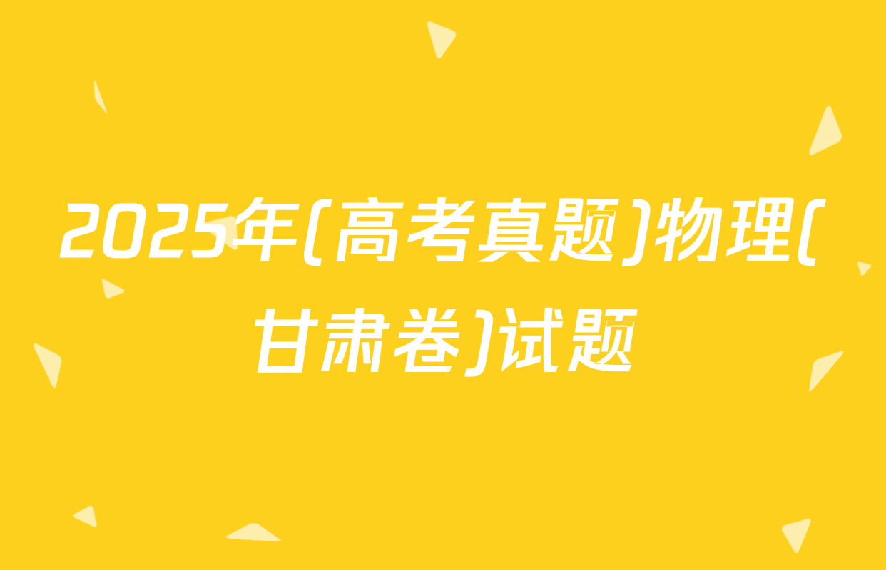 2025年(高考真题)物理(甘肃卷)试题